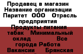 Продавец в магазин › Название организации ­ Паритет, ООО › Отрасль предприятия ­ Продукты питания, табак › Минимальный оклад ­ 22 000 - Все города Работа » Вакансии   . Брянская обл.,Сельцо г.